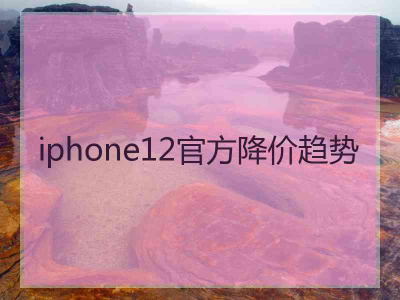 iphone12官方降价趋势