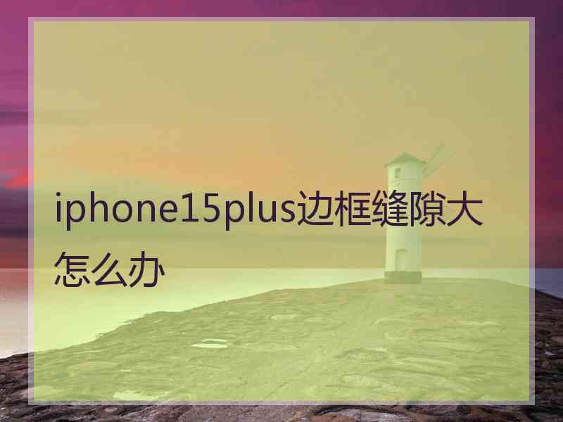 iphone15plus边框缝隙大怎么办