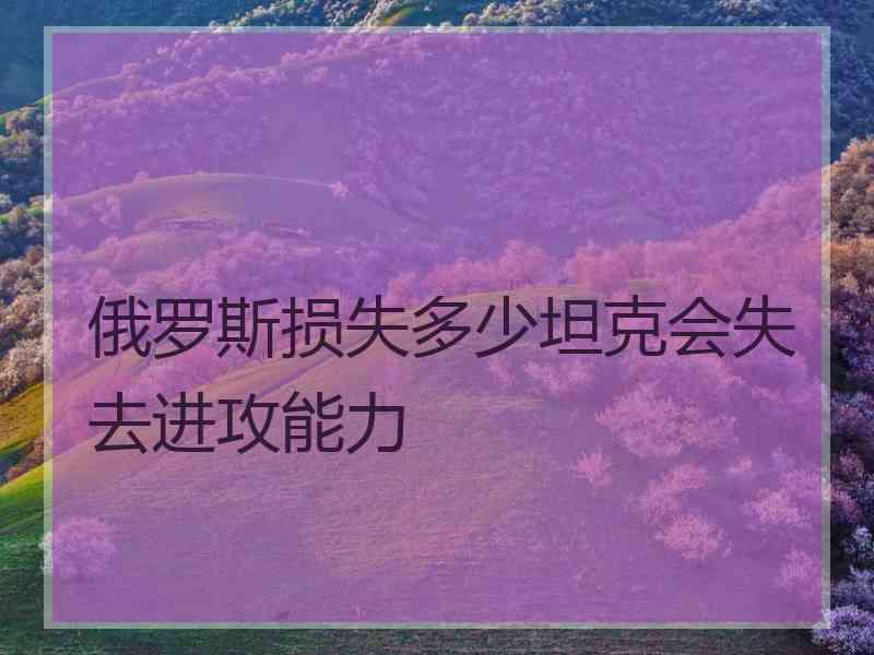 俄罗斯损失多少坦克会失去进攻能力