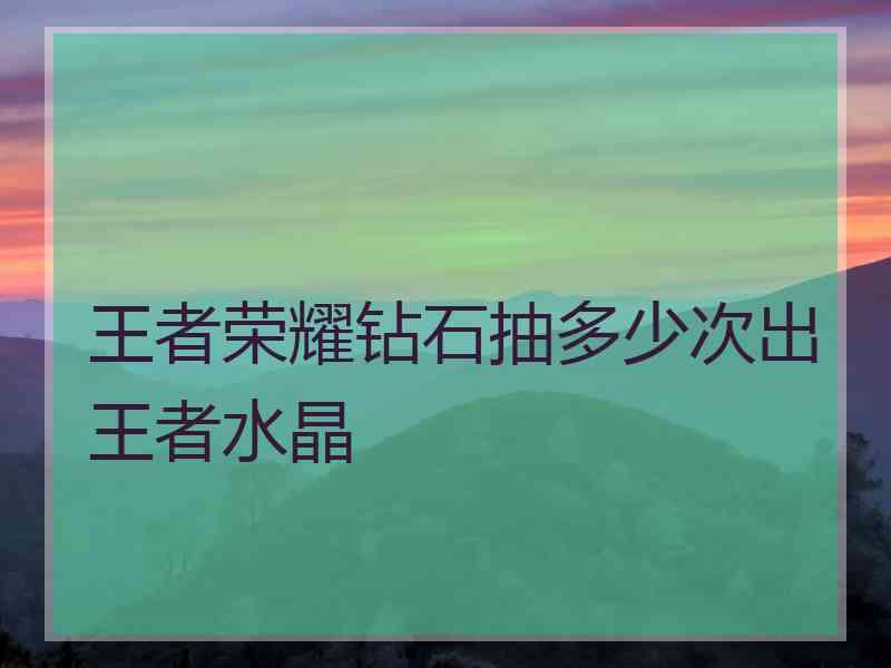 王者荣耀钻石抽多少次出王者水晶