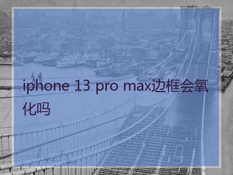 iphone 13 pro max边框会氧化吗