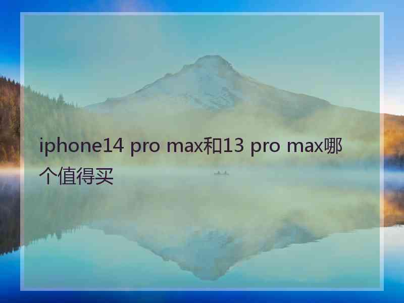 iphone14 pro max和13 pro max哪个值得买