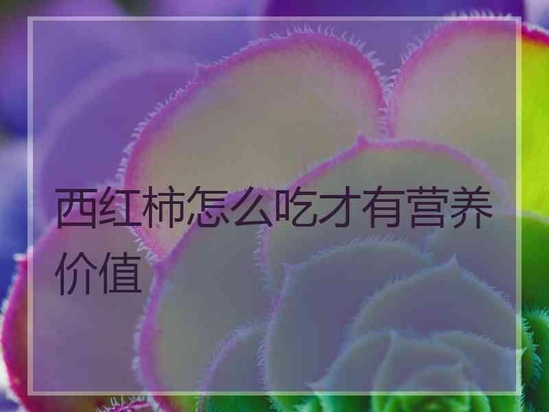 西红柿怎么吃才有营养价值