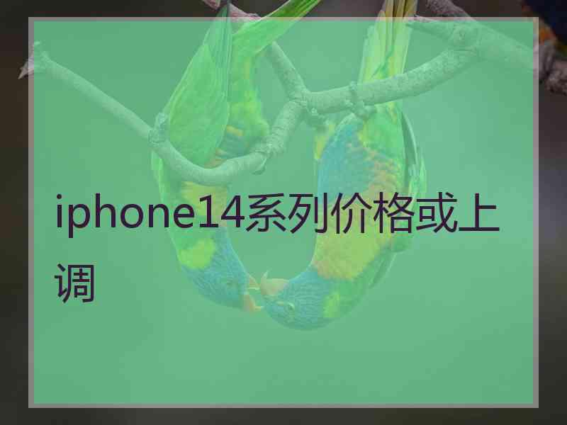 iphone14系列价格或上调