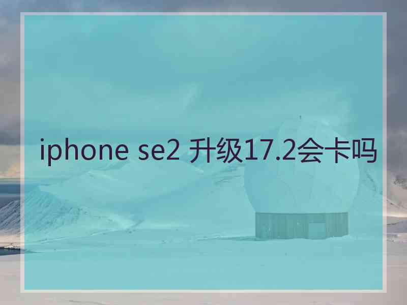 iphone se2 升级17.2会卡吗