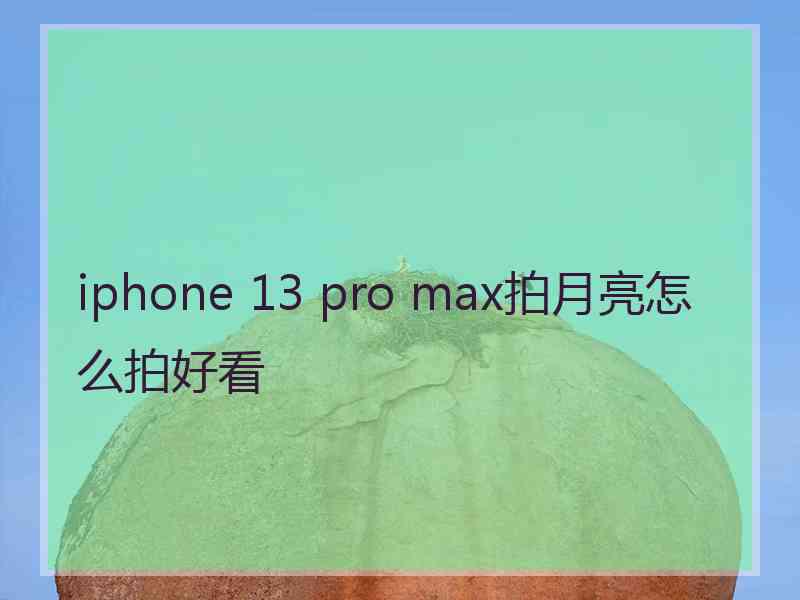 iphone 13 pro max拍月亮怎么拍好看