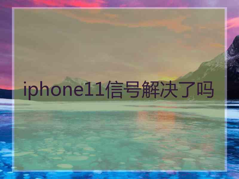 iphone11信号解决了吗