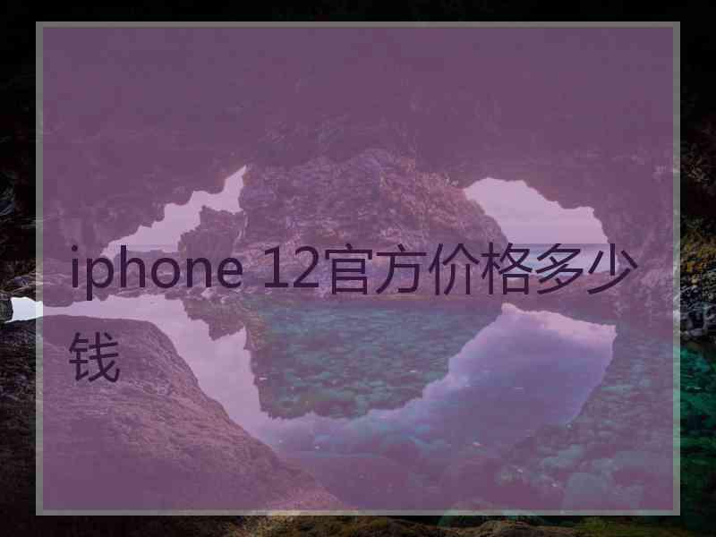 iphone 12官方价格多少钱