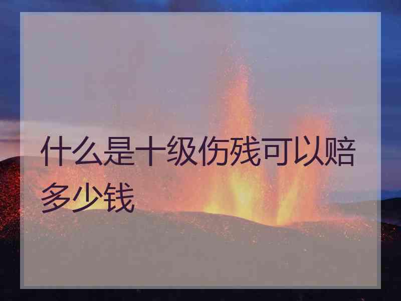 什么是十级伤残可以赔多少钱