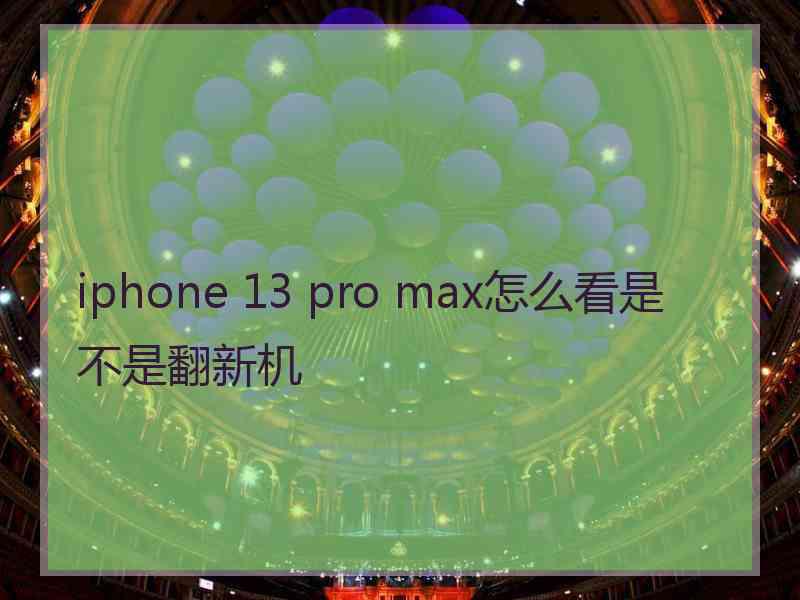 iphone 13 pro max怎么看是不是翻新机