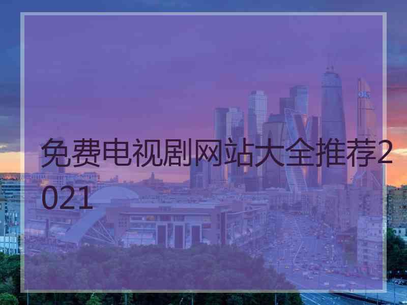 免费电视剧网站大全推荐2021