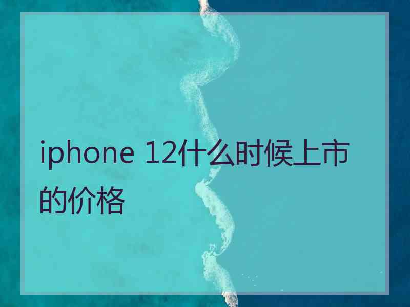 iphone 12什么时候上市的价格