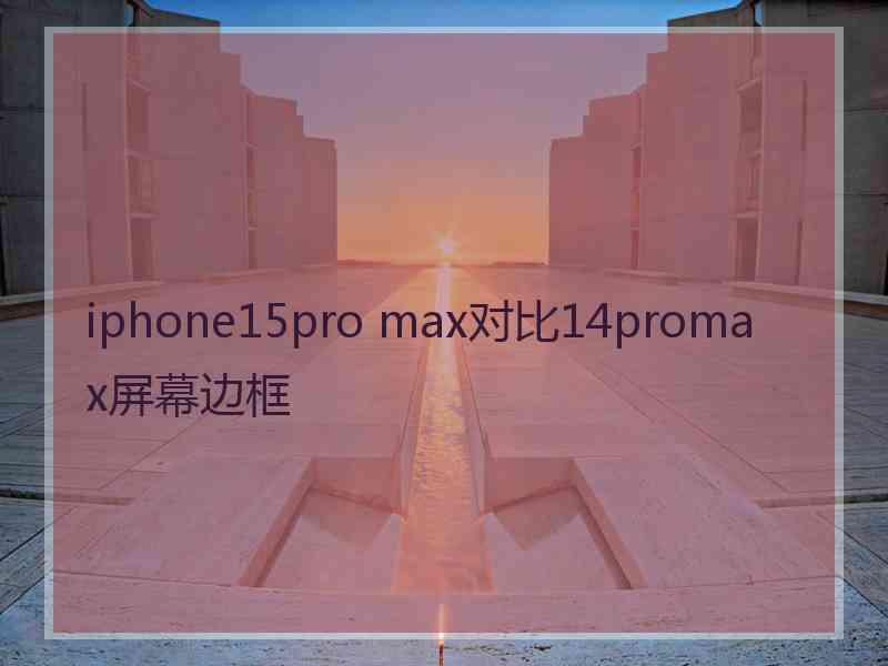 iphone15pro max对比14promax屏幕边框