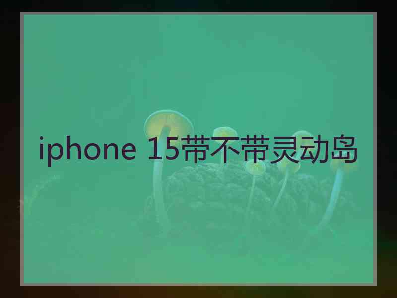 iphone 15带不带灵动岛