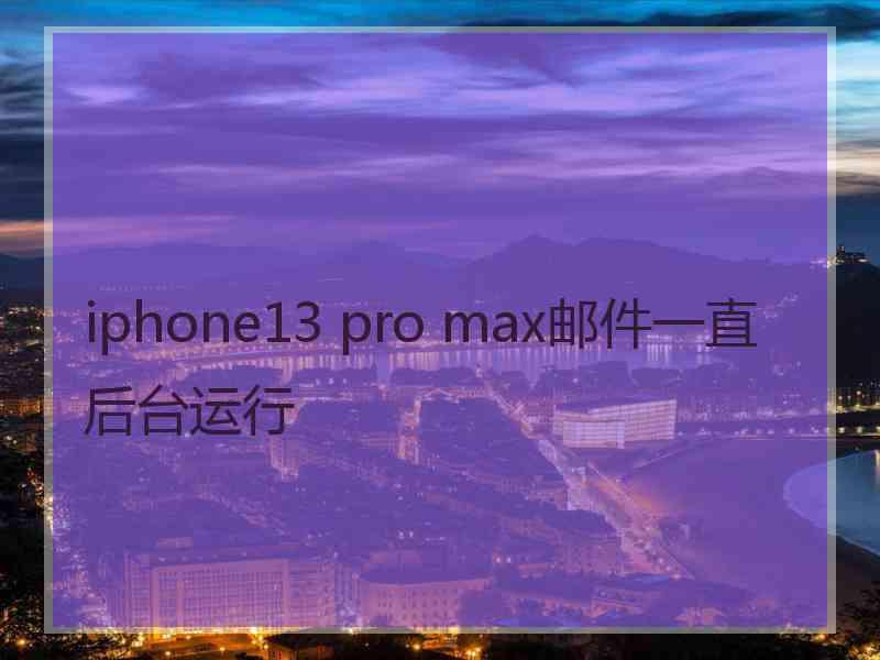 iphone13 pro max邮件一直后台运行