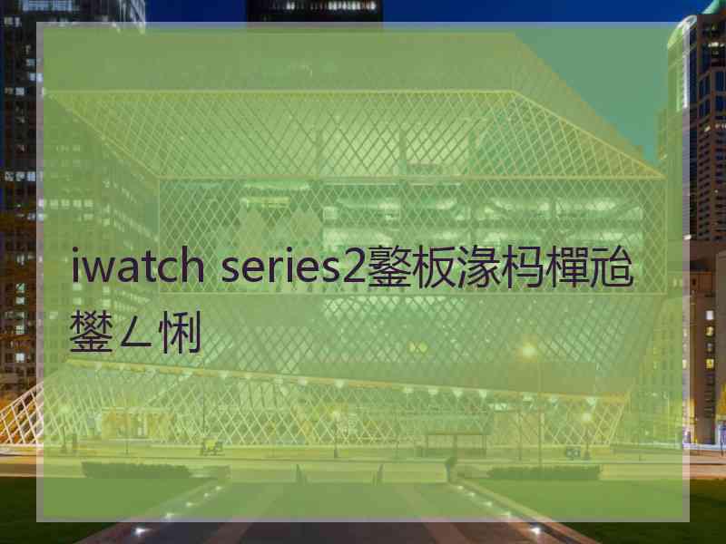 iwatch series2鐜板湪杩樿兘鐢ㄥ悧