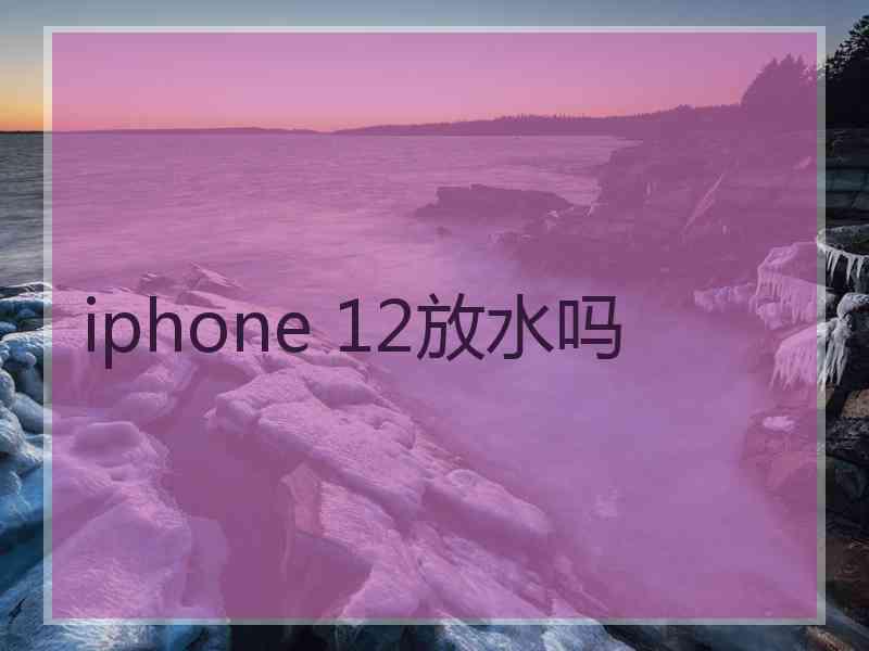 iphone 12放水吗