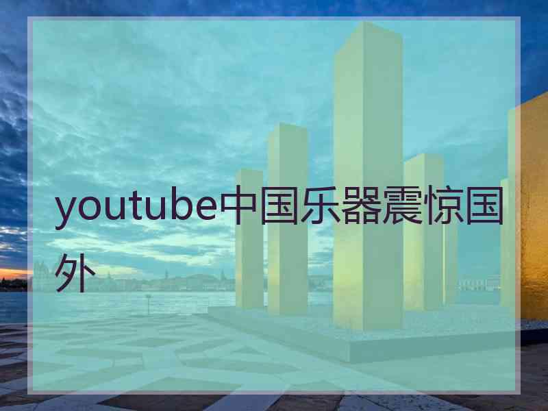 youtube中国乐器震惊国外