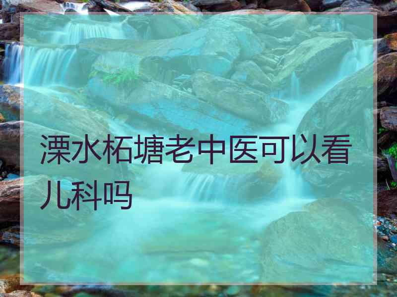 溧水柘塘老中医可以看儿科吗