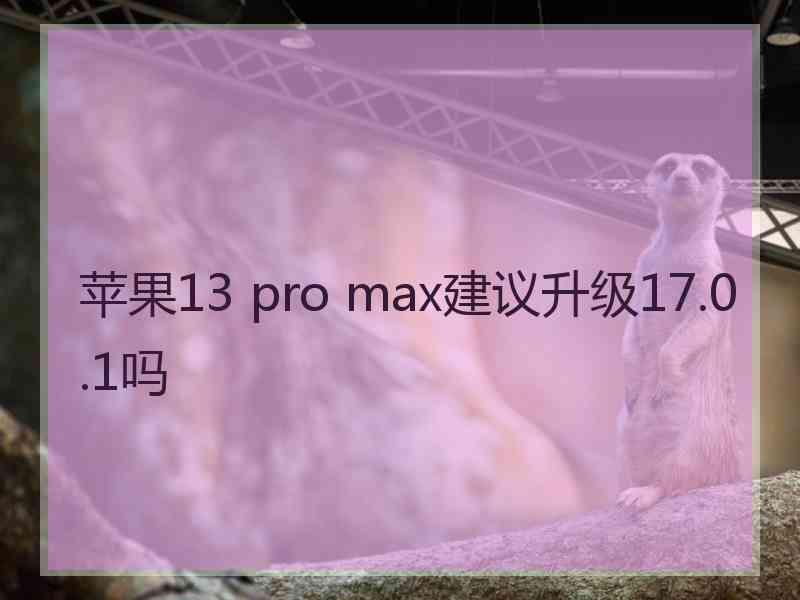 苹果13 pro max建议升级17.0.1吗