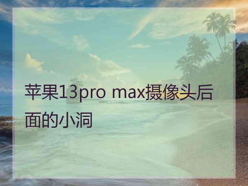 苹果13pro max摄像头后面的小洞