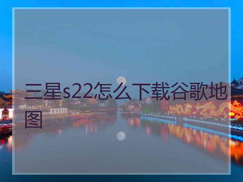 三星s22怎么下载谷歌地图