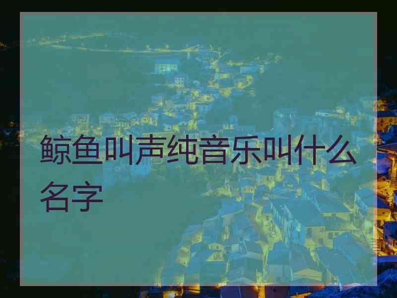 鲸鱼叫声纯音乐叫什么名字