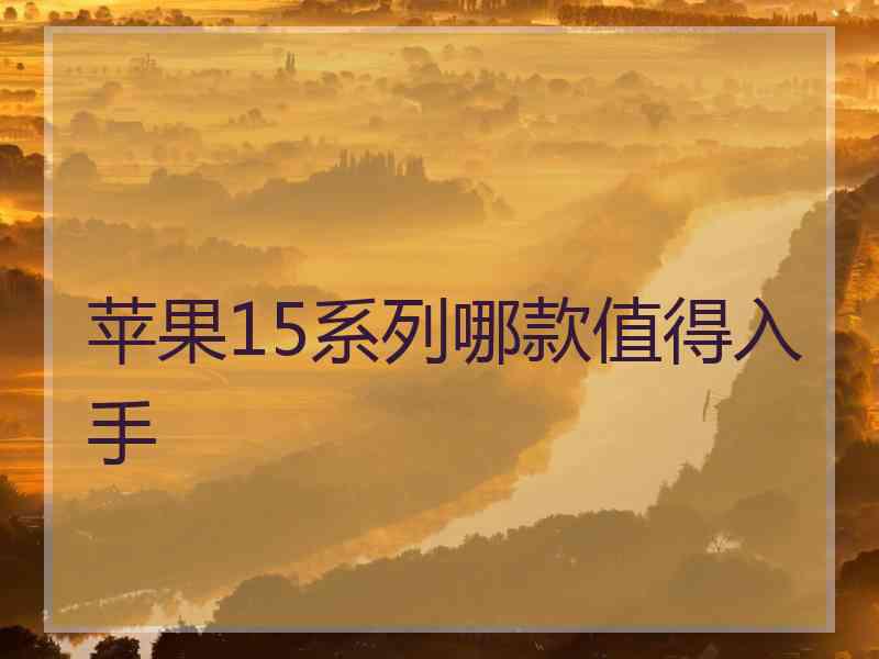 苹果15系列哪款值得入手