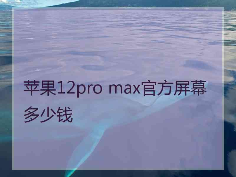 苹果12pro max官方屏幕多少钱