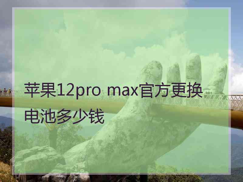 苹果12pro max官方更换电池多少钱