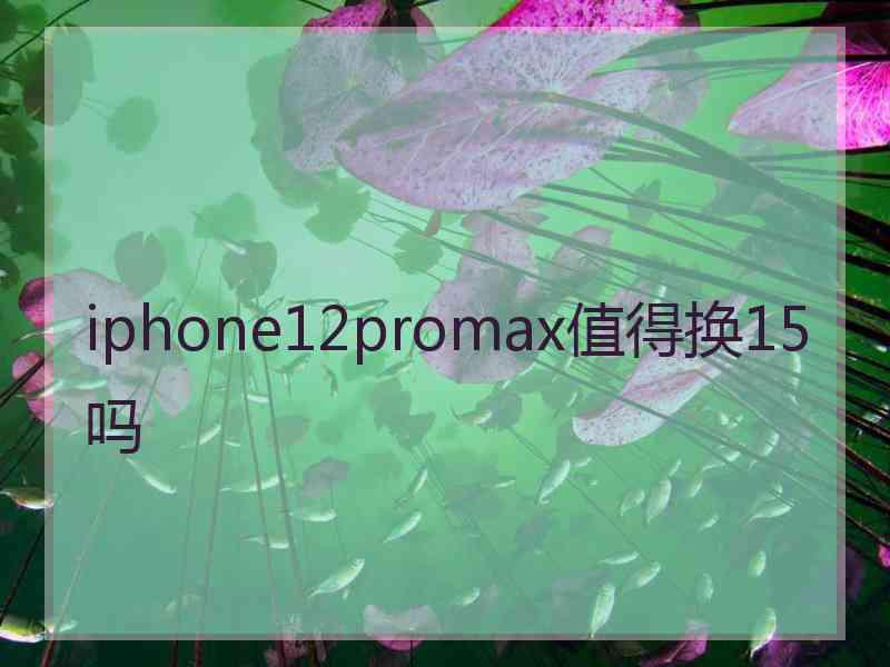 iphone12promax值得换15吗