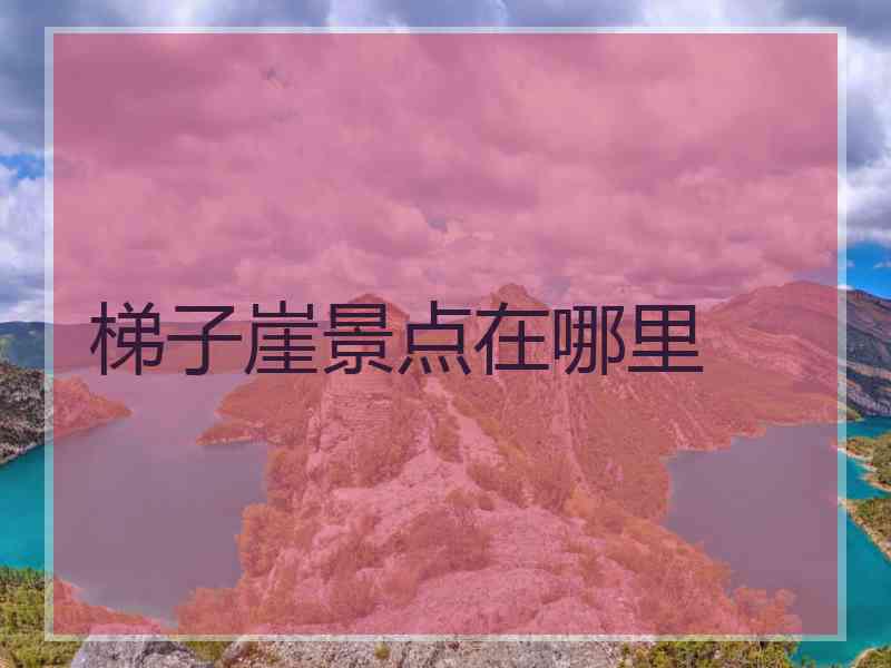 梯子崖景点在哪里