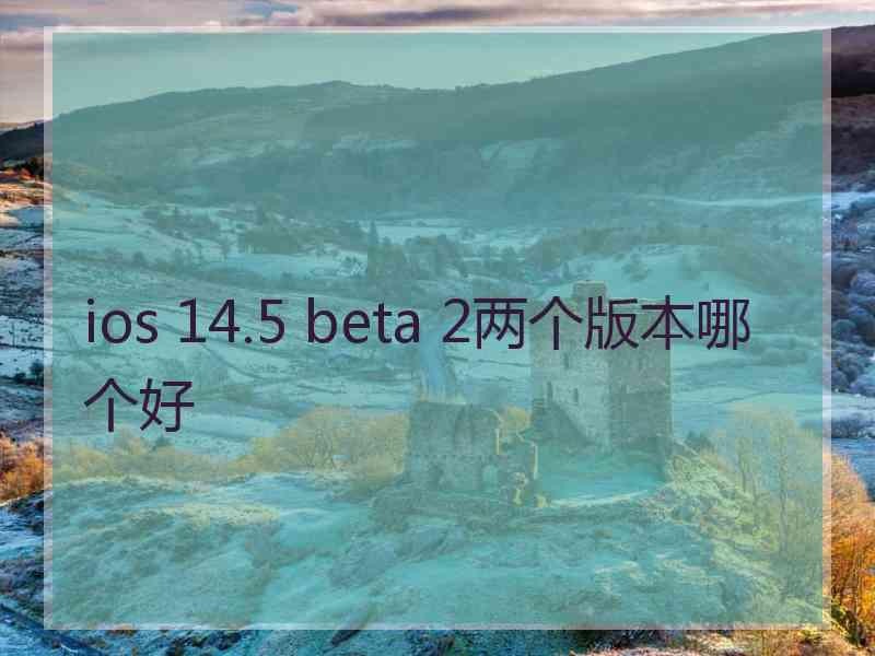 ios 14.5 beta 2两个版本哪个好