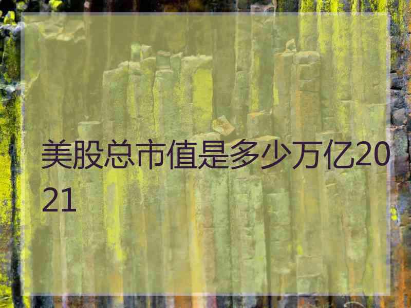 美股总市值是多少万亿2021