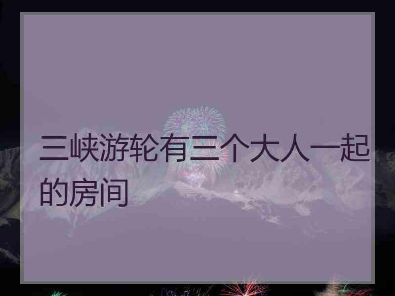 三峡游轮有三个大人一起的房间