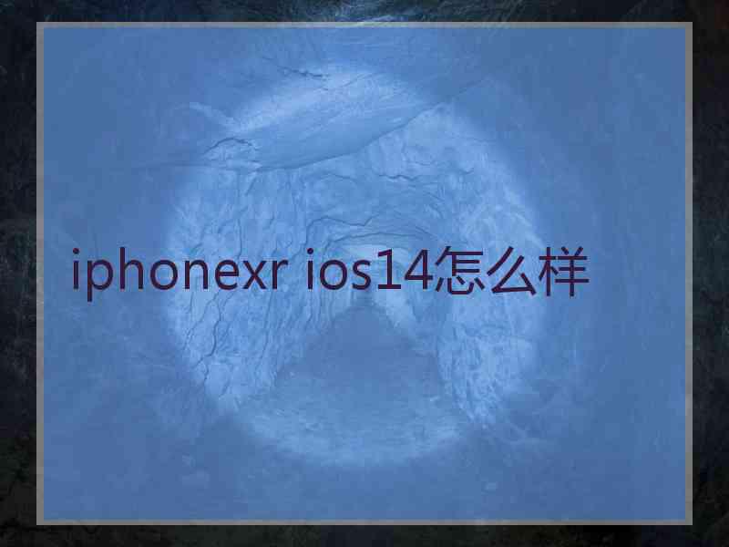 iphonexr ios14怎么样