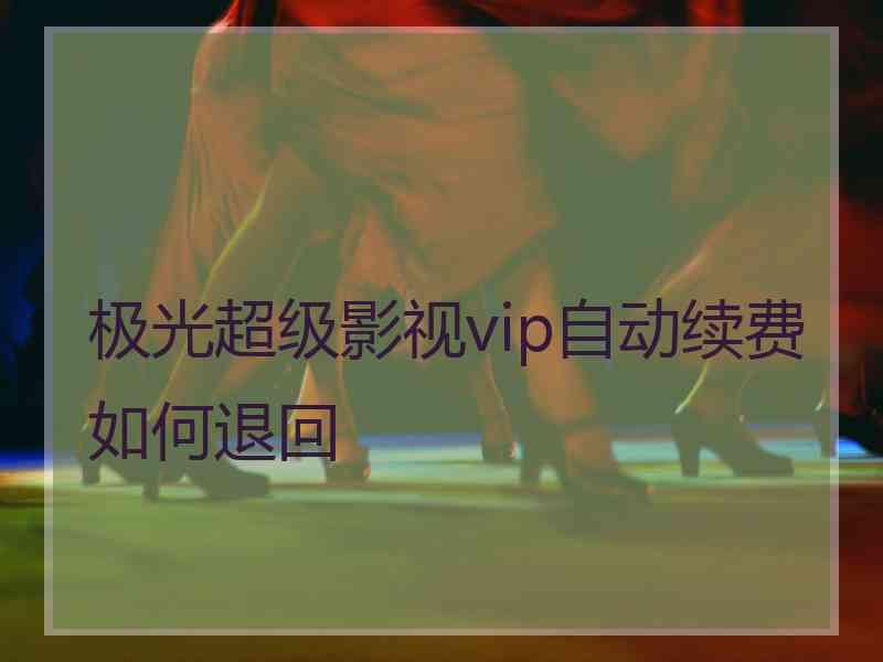 极光超级影视vip自动续费如何退回