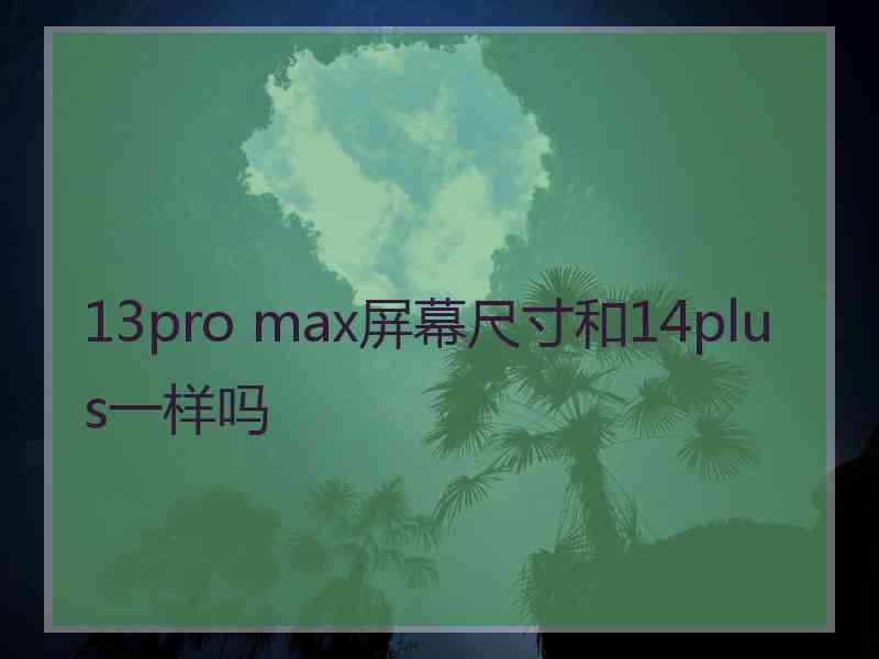 13pro max屏幕尺寸和14plus一样吗