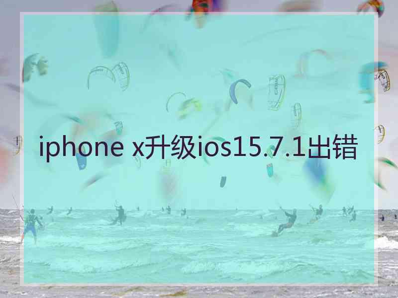 iphone x升级ios15.7.1出错