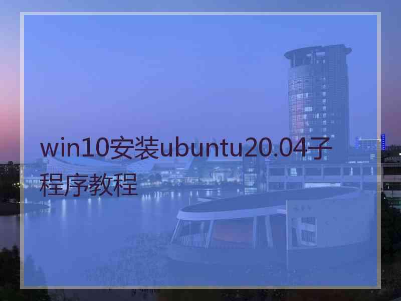 win10安装ubuntu20.04子程序教程