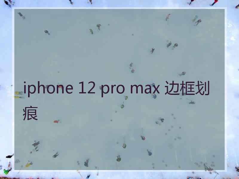 iphone 12 pro max 边框划痕