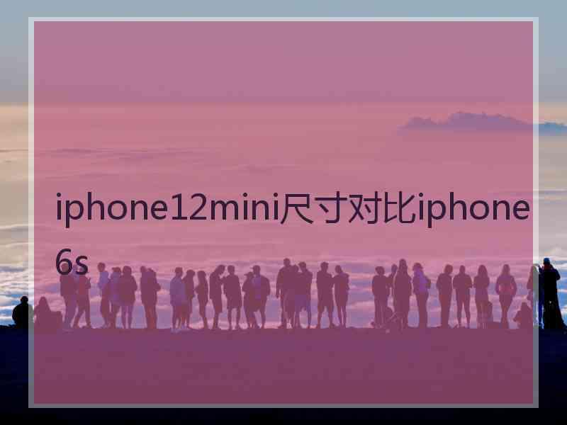 iphone12mini尺寸对比iphone6s