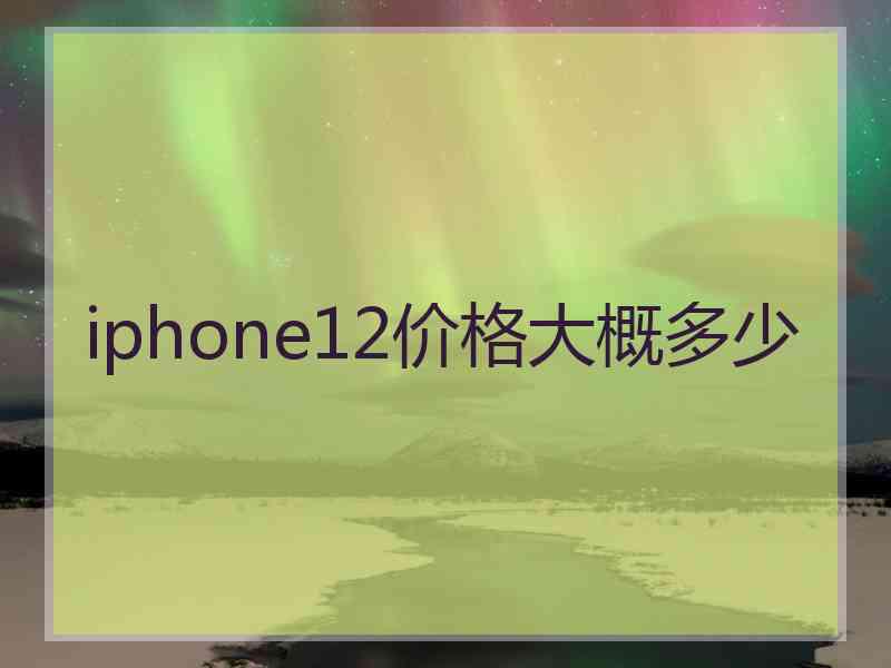 iphone12价格大概多少