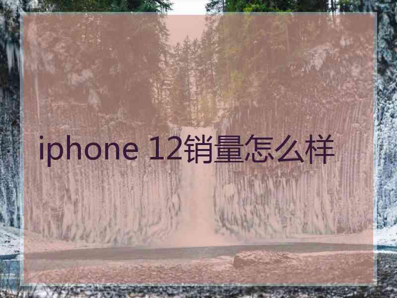 iphone 12销量怎么样