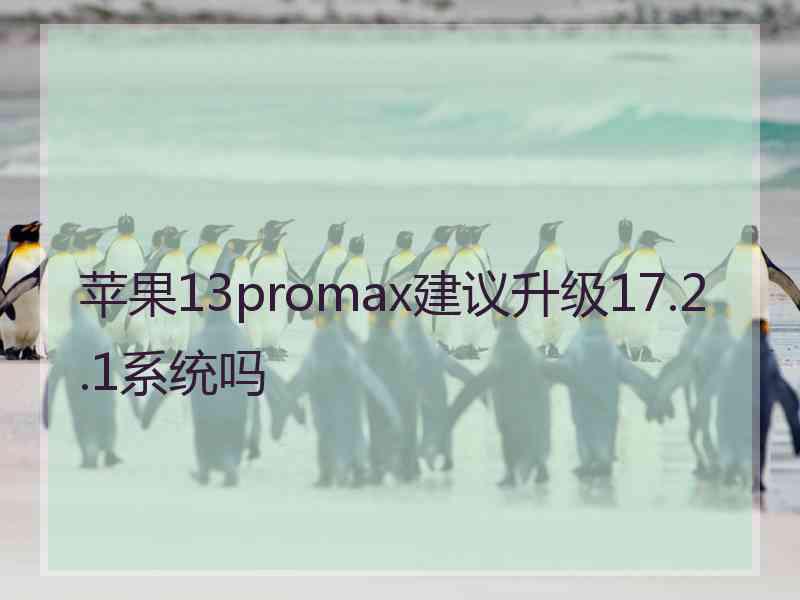 苹果13promax建议升级17.2.1系统吗