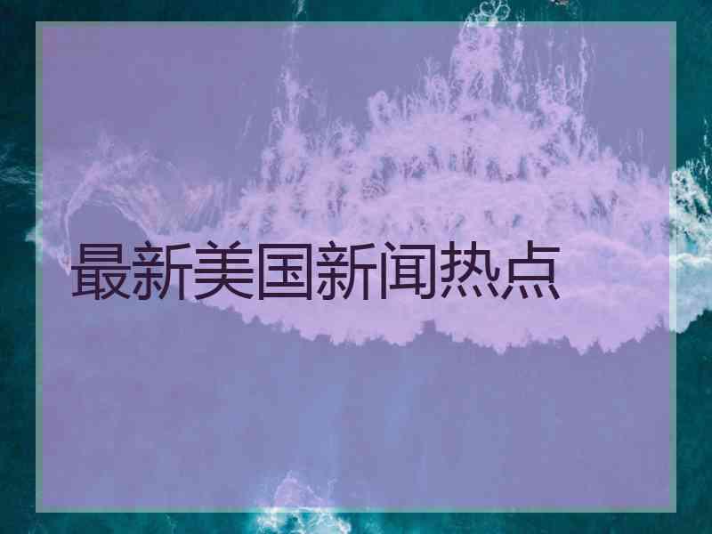 最新美国新闻热点