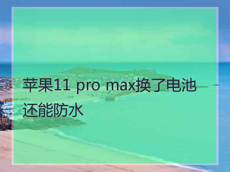 苹果11 pro max换了电池还能防水