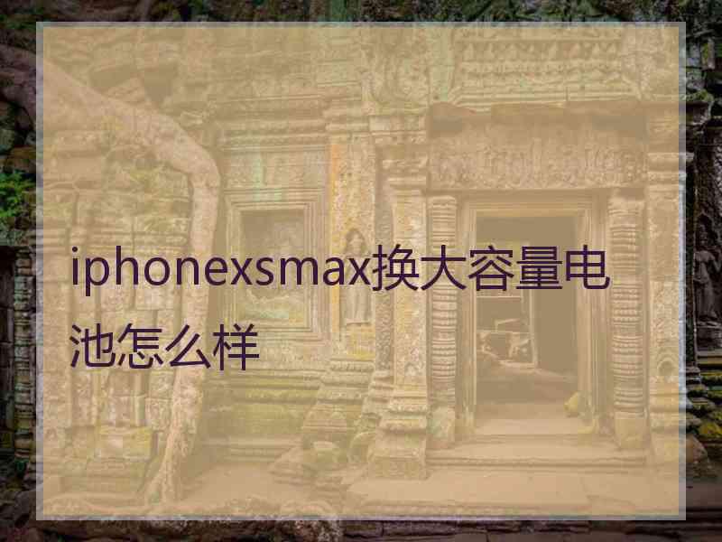 iphonexsmax换大容量电池怎么样