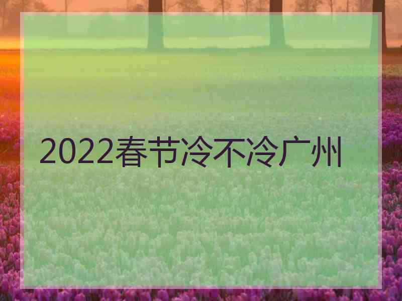 2022春节冷不冷广州