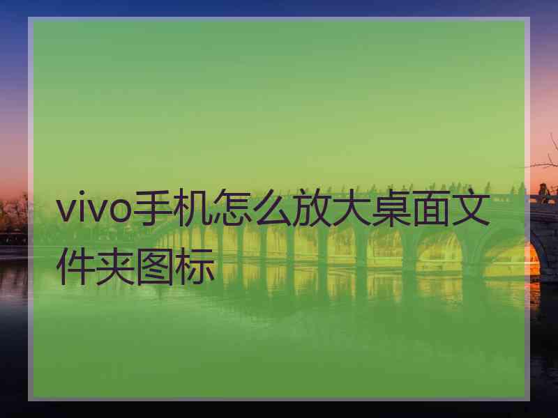 vivo手机怎么放大桌面文件夹图标